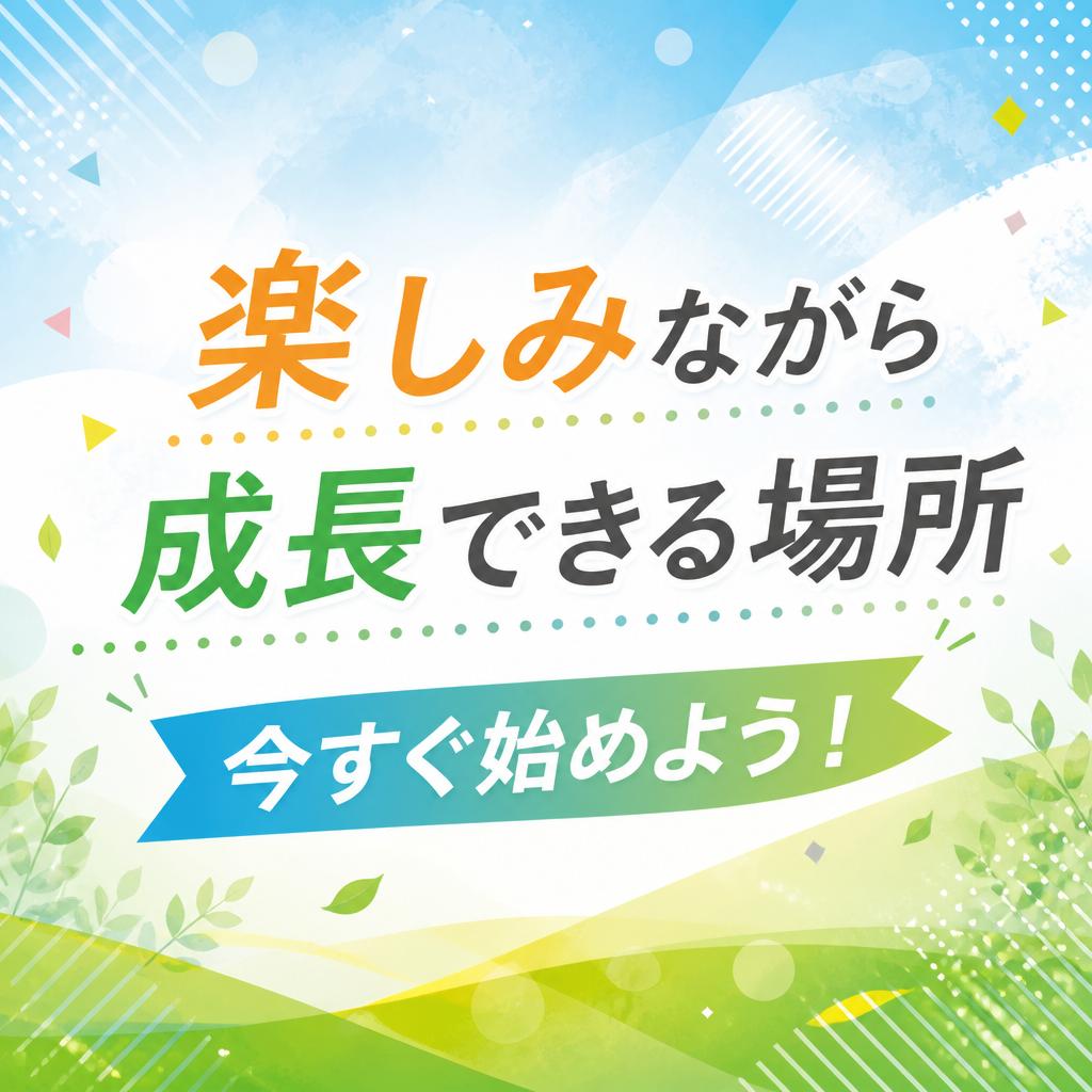 楽しみながら成長できる場所、今すぐ始めよう！